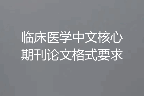 临床医学中文核心期刊论文格式要求