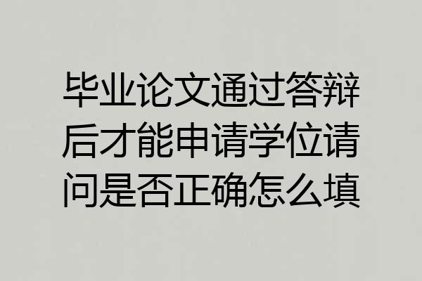 毕业论文通过答辩后才能申请学位请问是否正确怎么填