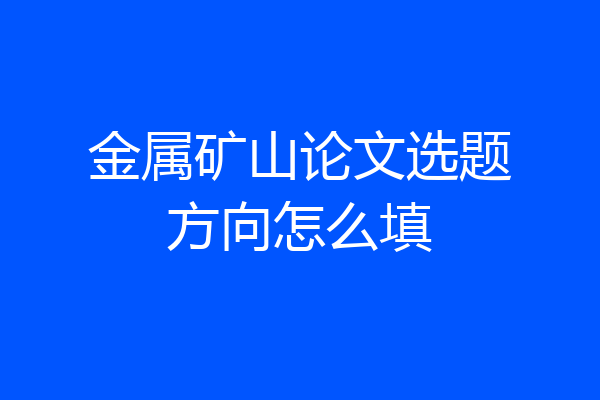 金属矿山论文选题方向怎么填