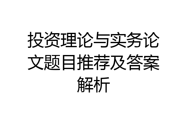 投资理论与实务论文题目推荐及答案解析