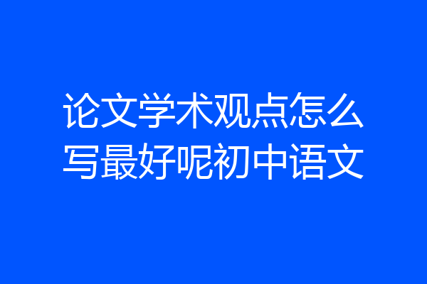 论文学术观点怎么写最好呢初中语文