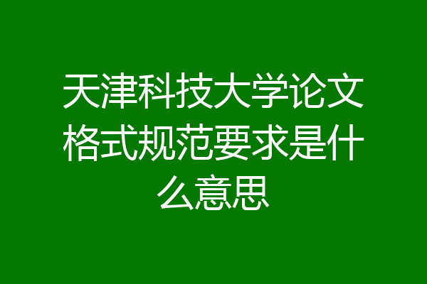 天津科技大学论文格式规范要求是什么意思