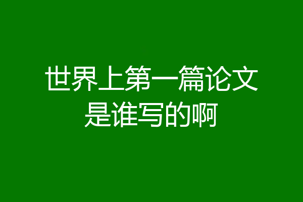 世界上第一篇论文是谁写的啊