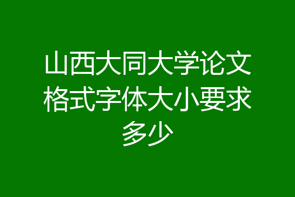 山西大同大学论文格式字体大小要求多少