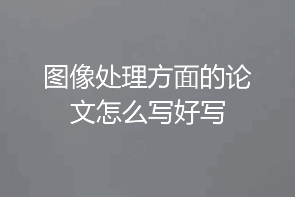 图像处理方面的论文怎么写好写