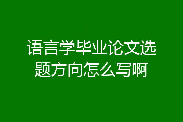 语言学毕业论文选题方向怎么写啊
