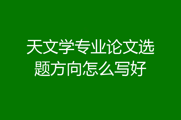 天文学专业论文选题方向怎么写好