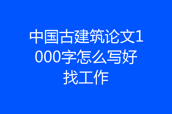 中国古建筑论文1000字怎么写好找工作