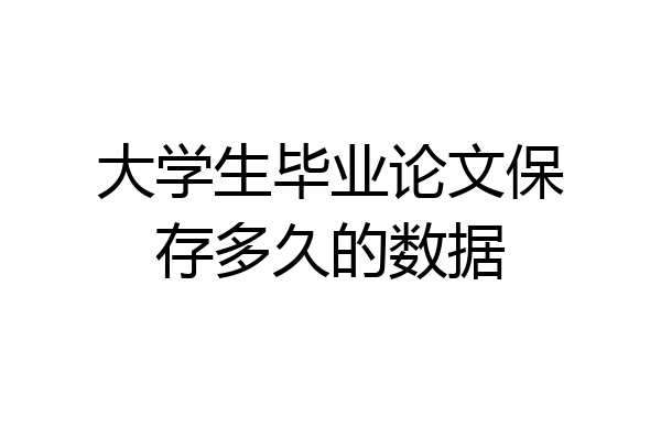 大学生毕业论文保存多久的数据