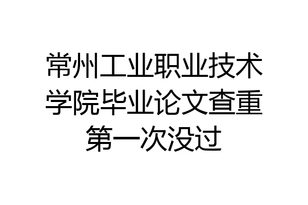 常州工业职业技术学院毕业论文查重第一次没过