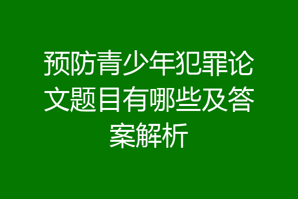 预防青少年犯罪论文题目有哪些及答案解析