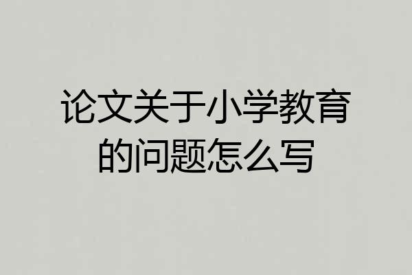 论文关于小学教育的问题怎么写