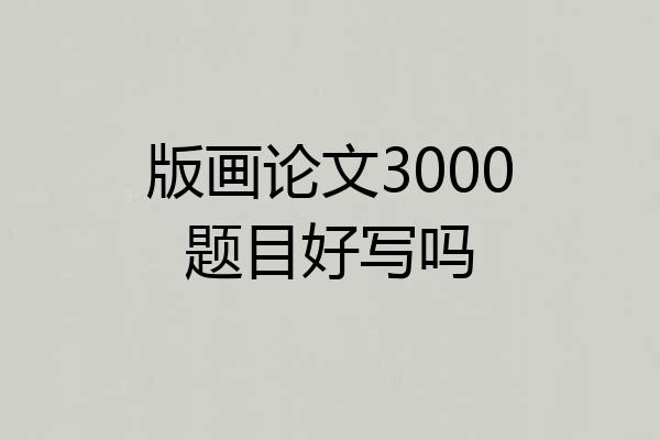 版画论文3000题目好写吗