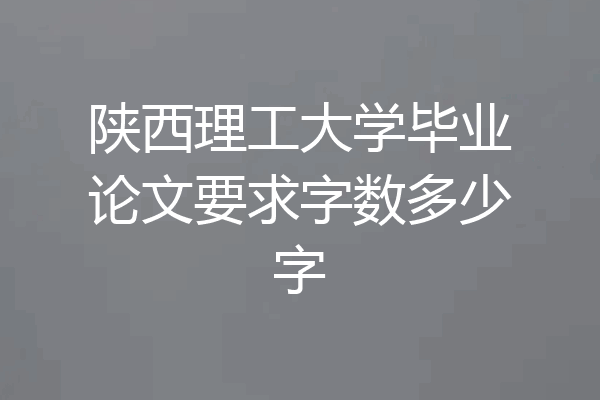 陕西理工大学毕业论文要求字数多少字