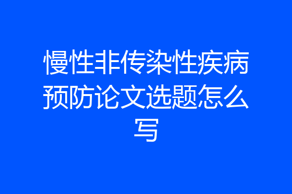 慢性非传染性疾病预防论文选题怎么写