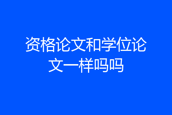 资格论文和学位论文一样吗吗