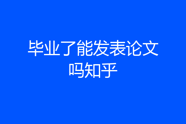 毕业了能发表论文吗知乎