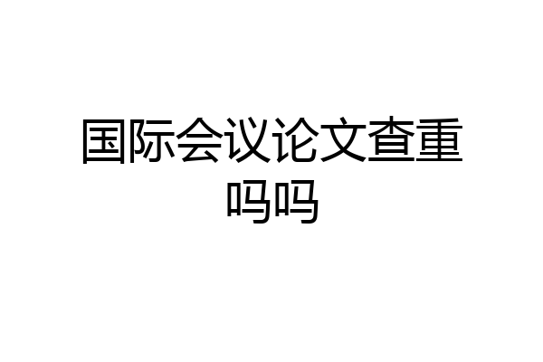 国际会议论文查重吗吗