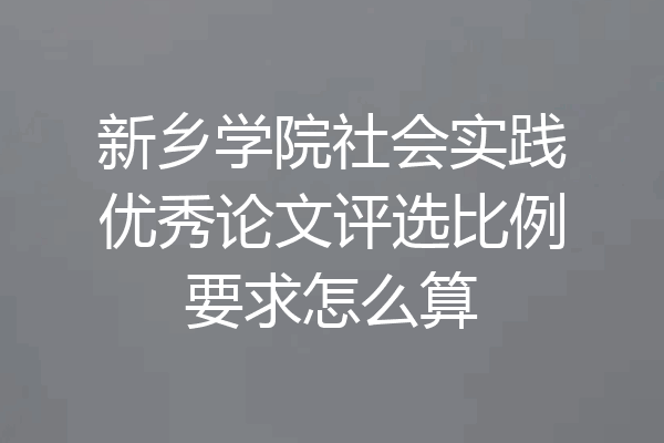新乡学院社会实践优秀论文评选比例要求怎么算