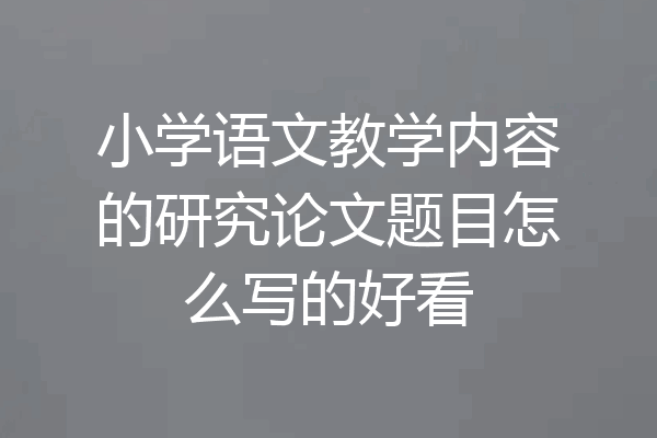 小学语文教学内容的研究论文题目怎么写的好看