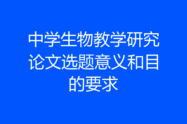中学生物教学研究论文选题意义和目的要求