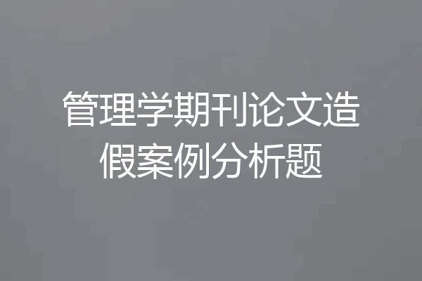 管理学期刊论文造假案例分析题