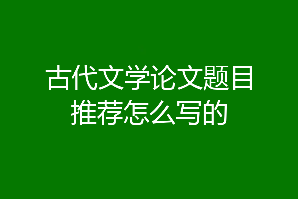 古代文学论文题目推荐怎么写的