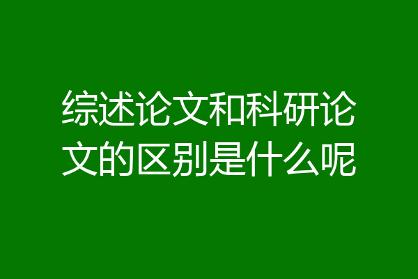 综述论文和科研论文的区别是什么呢