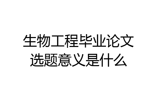 生物工程毕业论文选题意义是什么