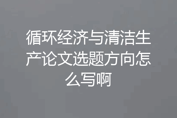 循环经济与清洁生产论文选题方向怎么写啊