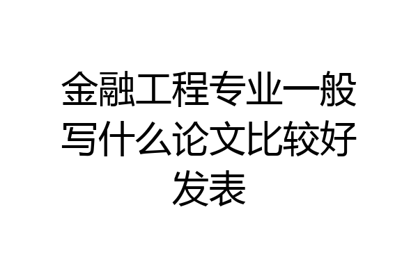 金融工程专业一般写什么论文比较好发表