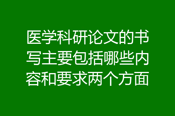 医学科研论文的书写主要包括哪些内容和要求两个方面
