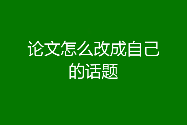 论文怎么改成自己的话题