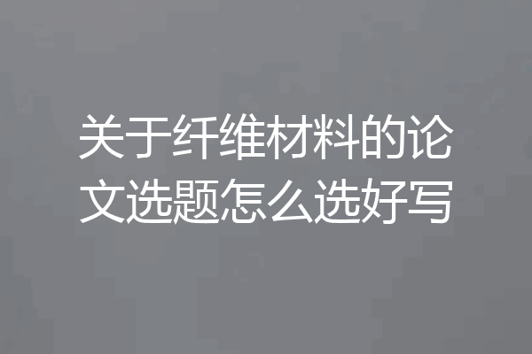关于纤维材料的论文选题怎么选好写