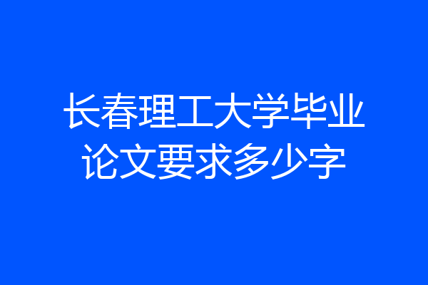 长春理工大学毕业论文要求多少字
