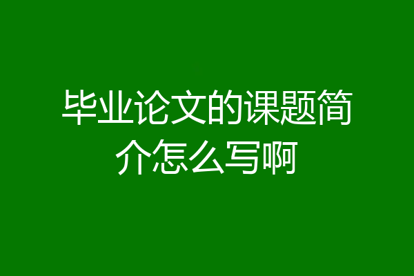 毕业论文的课题简介怎么写啊
