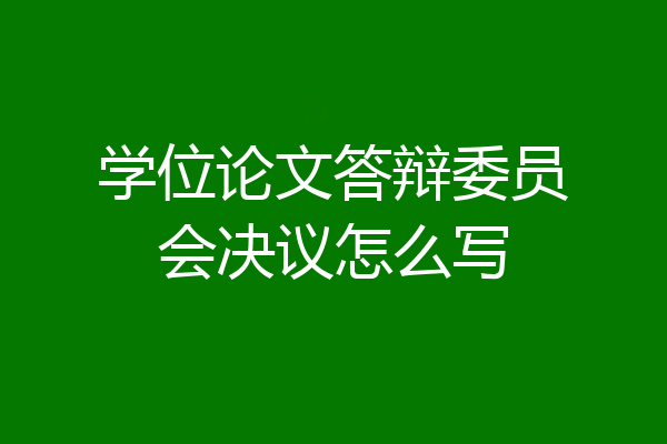学位论文答辩委员会决议怎么写