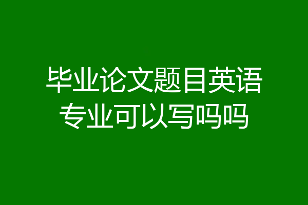 毕业论文题目英语专业可以写吗吗