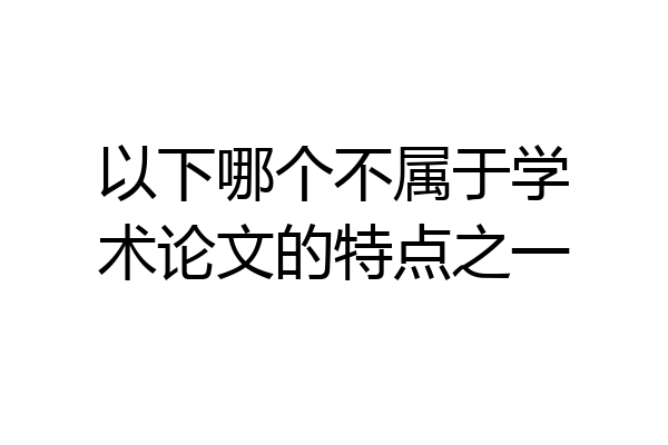 以下哪个不属于学术论文的特点之一