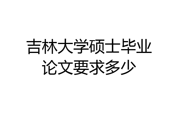 吉林大学硕士毕业论文要求多少