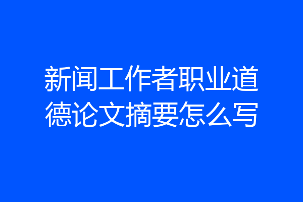 新闻工作者职业道德论文摘要怎么写