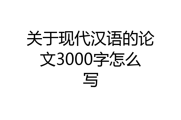 关于现代汉语的论文3000字怎么写