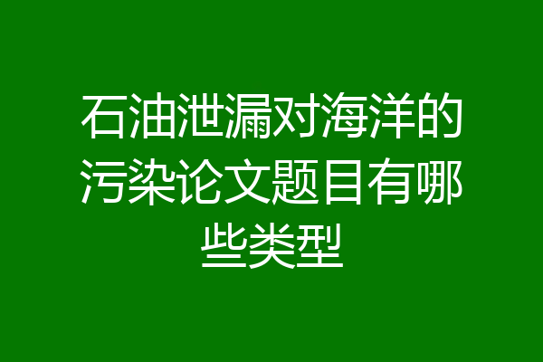石油泄漏对海洋的污染论文题目有哪些类型
