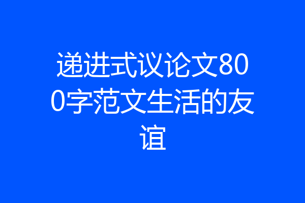 递进式议论文800字范文生活的友谊