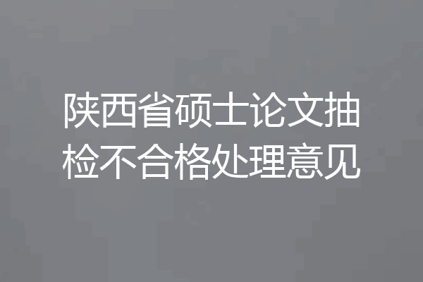 陕西省硕士论文抽检不合格处理意见