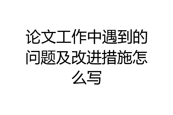 论文工作中遇到的问题及改进措施怎么写