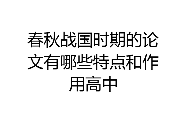 春秋战国时期的论文有哪些特点和作用高中
