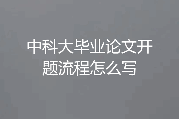 中科大毕业论文开题流程怎么写