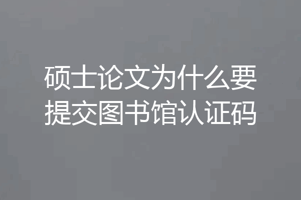 硕士论文为什么要提交图书馆认证码