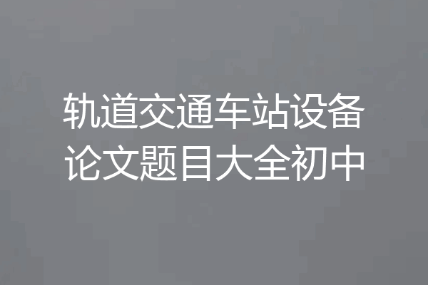 轨道交通车站设备论文题目大全初中